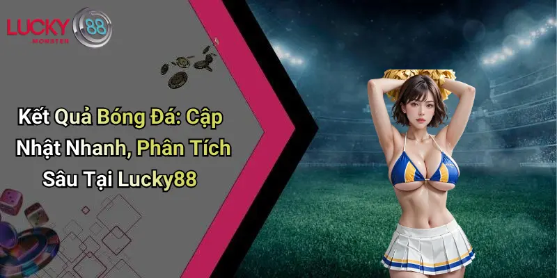 Kết Quả Bóng Đá: Cập Nhật Nhanh, Phân Tích Sâu Tại Lucky88